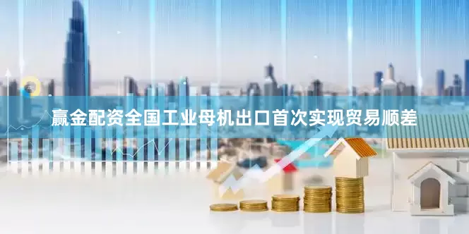 赢金配资全国工业母机出口首次实现贸易顺差