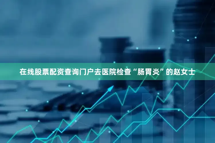 在线股票配资查询门户去医院检查“肠胃炎”的赵女士
