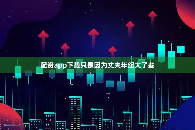 配资app下载只是因为丈夫年纪大了些