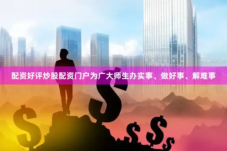 配资好评炒股配资门户为广大师生办实事、做好事、解难事