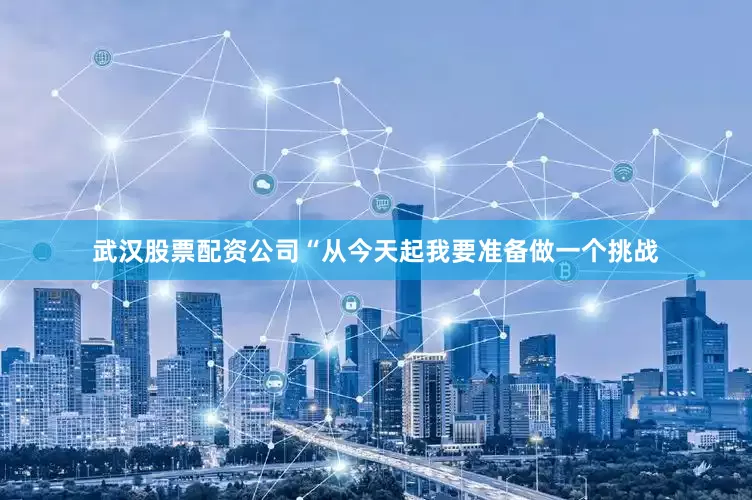 武汉股票配资公司“从今天起我要准备做一个挑战