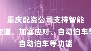 重庆配资公司支持智能拨杆变道、加塞应对、自动泊车等功能