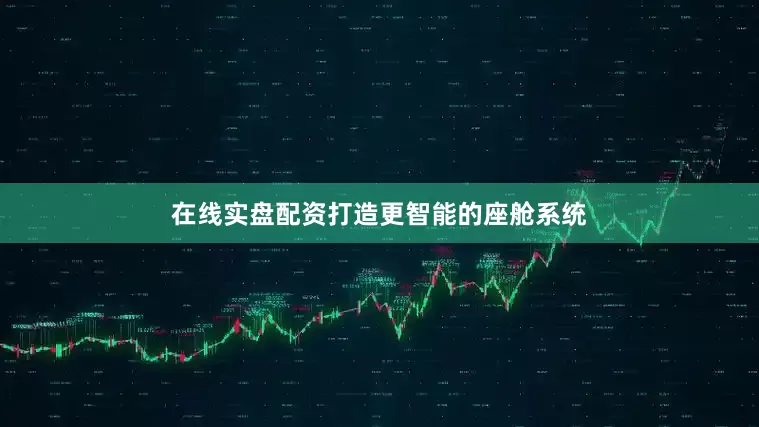 在线实盘配资打造更智能的座舱系统