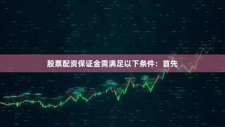 股票配资保证金需满足以下条件：首先
