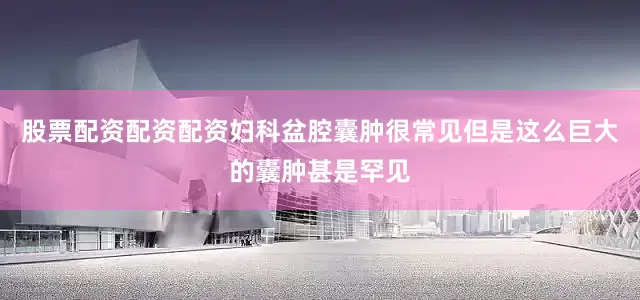 股票配资配资配资妇科盆腔囊肿很常见但是这么巨大的囊肿甚是罕见