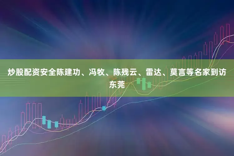 炒股配资安全陈建功、冯牧、陈残云、雷达、莫言等名家到访东莞