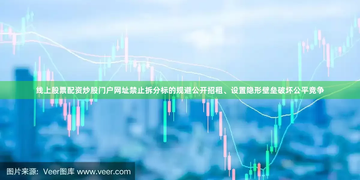 线上股票配资炒股门户网址禁止拆分标的规避公开招租、设置隐形壁垒破坏公平竞争