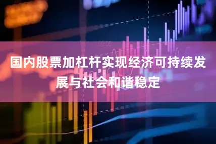 国内股票加杠杆实现经济可持续发展与社会和谐稳定