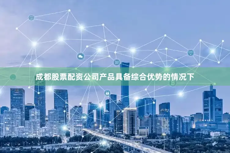 成都股票配资公司产品具备综合优势的情况下