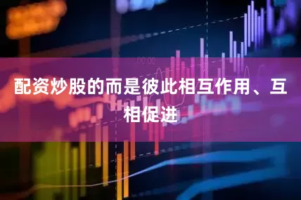 配资炒股的而是彼此相互作用、互相促进