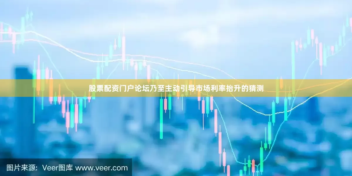 股票配资门户论坛乃至主动引导市场利率抬升的猜测