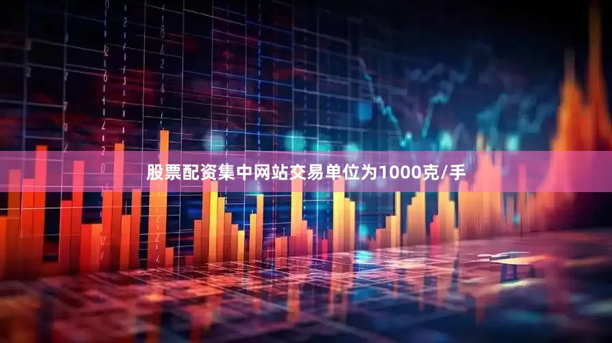 股票配资集中网站交易单位为1000克/手
