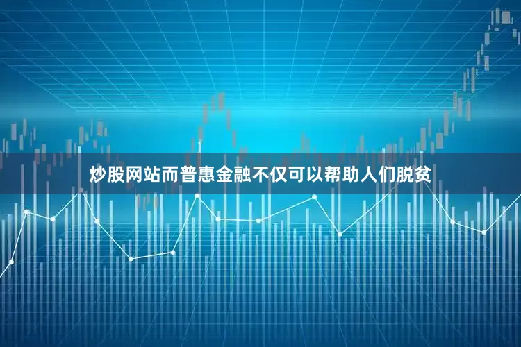 炒股网站而普惠金融不仅可以帮助人们脱贫