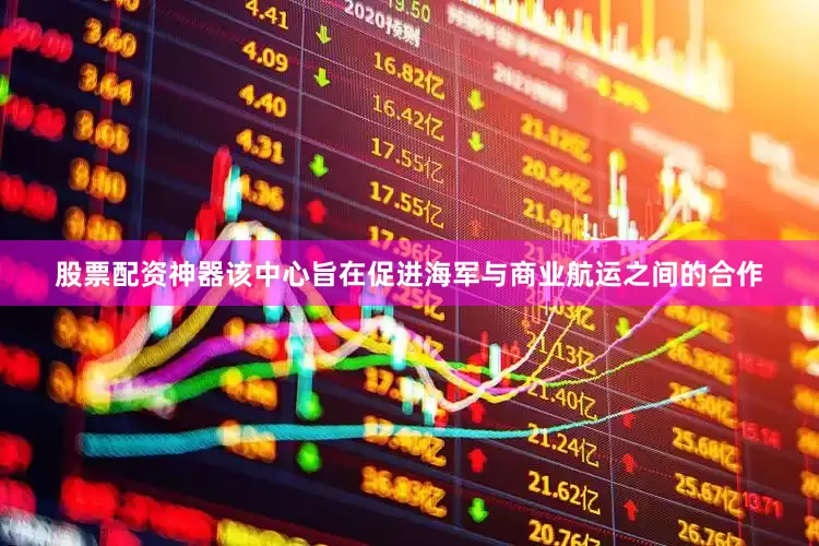 股票配资神器该中心旨在促进海军与商业航运之间的合作