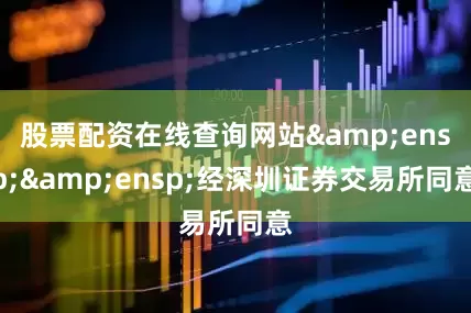 股票配资在线查询网站&ensp;&ensp;经深圳证券交易所同意