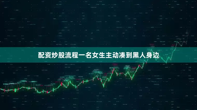 配资炒股流程一名女生主动凑到黑人身边