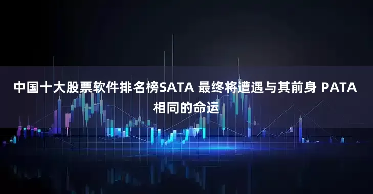 中国十大股票软件排名榜SATA 最终将遭遇与其前身 PATA 相同的命运