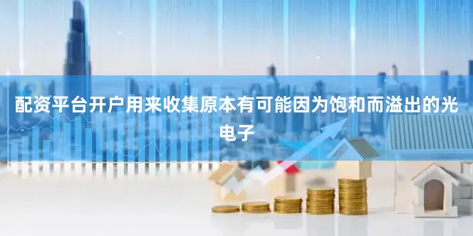 配资平台开户用来收集原本有可能因为饱和而溢出的光电子