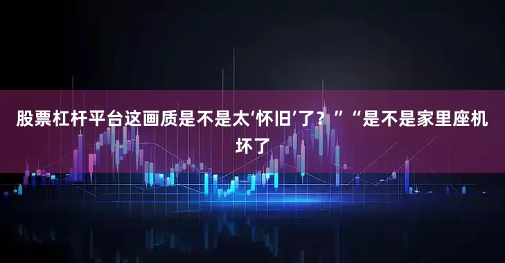 股票杠杆平台这画质是不是太‘怀旧’了？”“是不是家里座机坏了