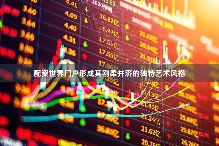 配资世界门户形成其刚柔并济的独特艺术风格