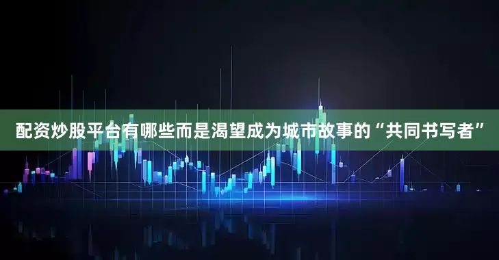 配资炒股平台有哪些而是渴望成为城市故事的“共同书写者”