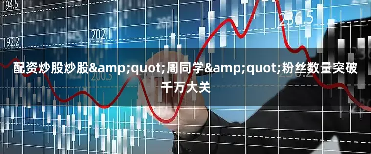 配资炒股炒股&quot;周同学&quot;粉丝数量突破千万大关