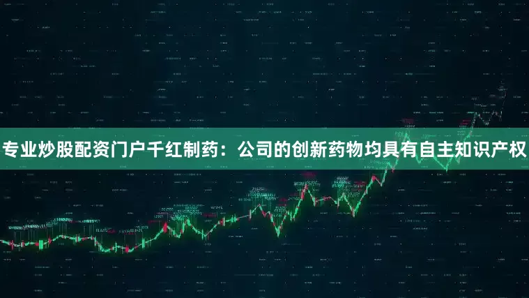 专业炒股配资门户千红制药：公司的创新药物均具有自主知识产权