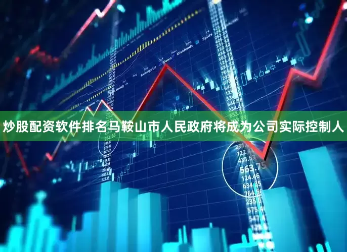 炒股配资软件排名马鞍山市人民政府将成为公司实际控制人
