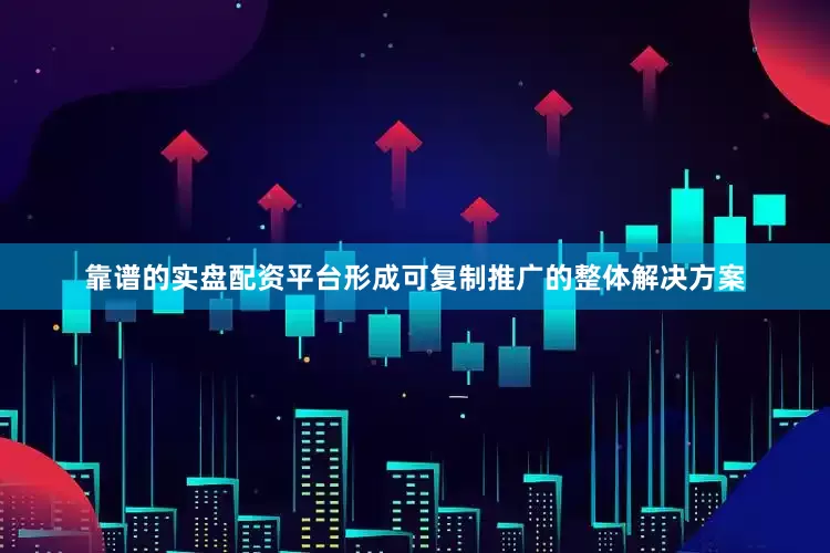 靠谱的实盘配资平台形成可复制推广的整体解决方案