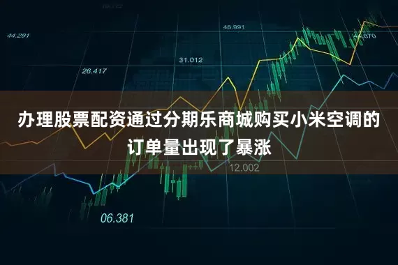 办理股票配资通过分期乐商城购买小米空调的订单量出现了暴涨