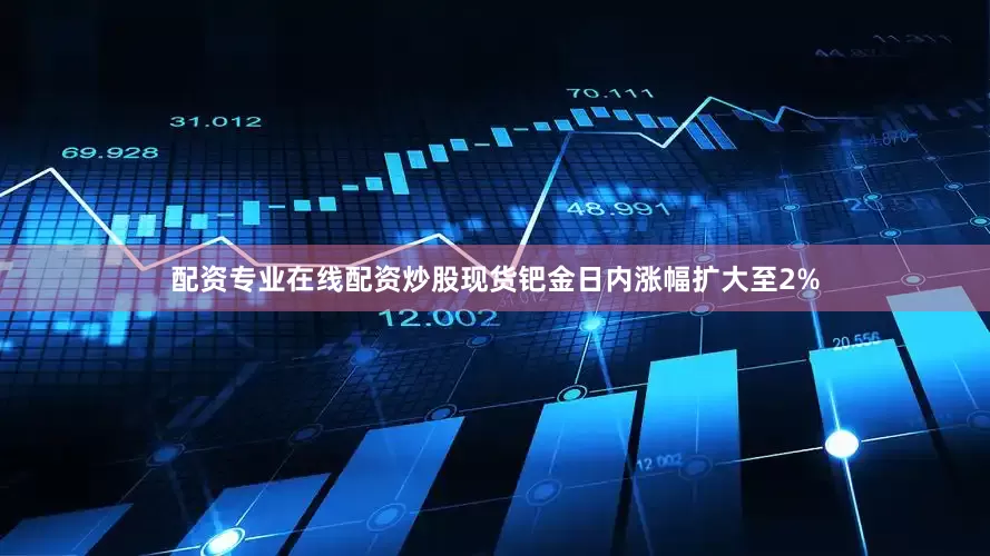 配资专业在线配资炒股现货钯金日内涨幅扩大至2%