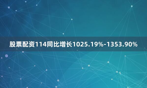 股票配资114同比增长1025.19%-1353.90%