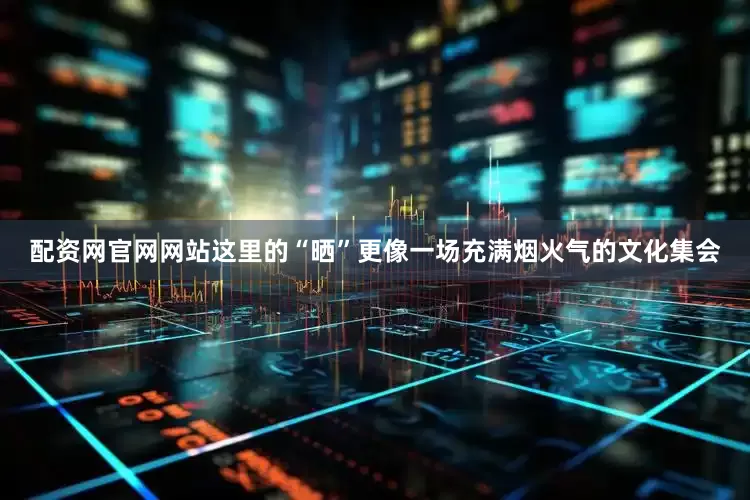 配资网官网网站这里的“晒”更像一场充满烟火气的文化集会