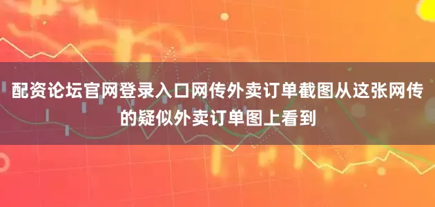 配资论坛官网登录入口网传外卖订单截图从这张网传的疑似外卖订单图上看到
