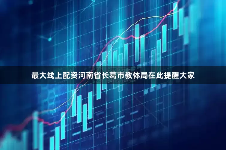 最大线上配资河南省长葛市教体局在此提醒大家