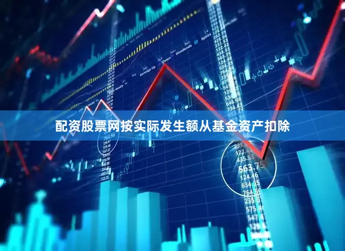 配资股票网按实际发生额从基金资产扣除