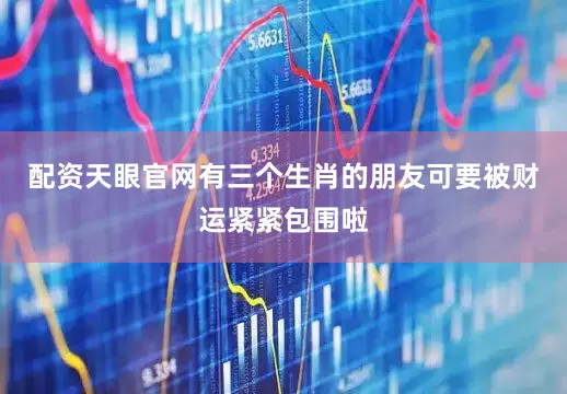 配资天眼官网有三个生肖的朋友可要被财运紧紧包围啦