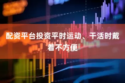 配资平台投资平时运动、干活时戴着不方便