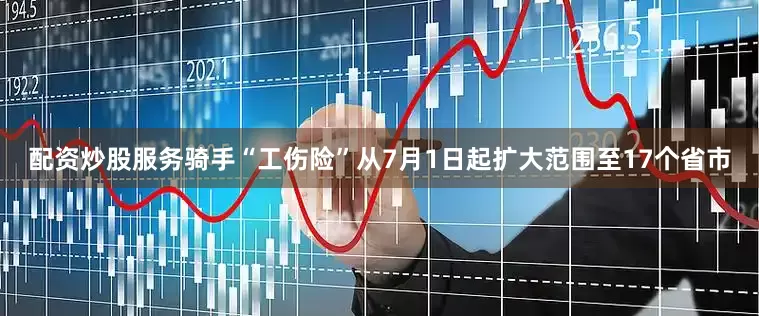 配资炒股服务骑手“工伤险”从7月1日起扩大范围至17个省市