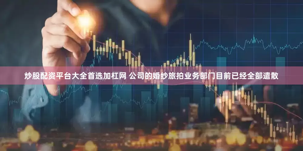 炒股配资平台大全首选加杠网 公司的婚纱旅拍业务部门目前已经全部遣散