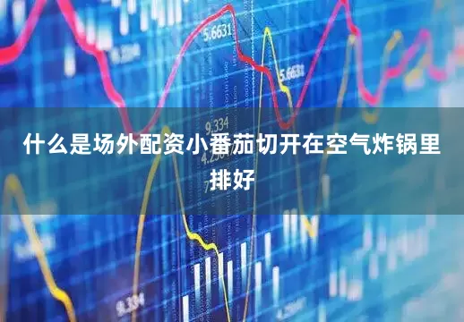 什么是场外配资小番茄切开在空气炸锅里排好