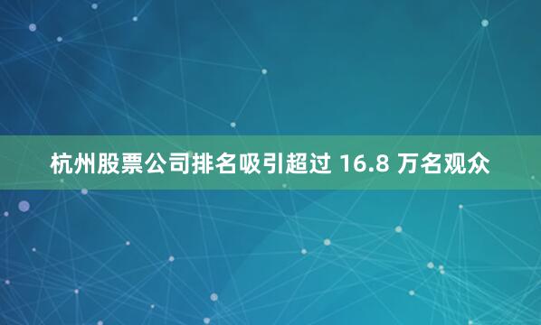 杭州股票公司排名吸引超过 16.8 万名观众