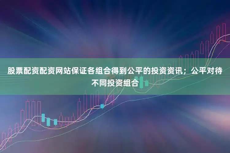股票配资配资网站保证各组合得到公平的投资资讯;公平对待不同投资组合