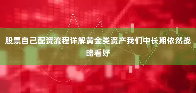 股票自己配资流程详解黄金类资产我们中长期依然战略看好