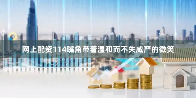 网上配资114嘴角带着温和而不失威严的微笑