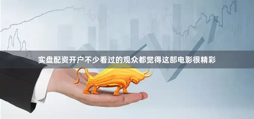 实盘配资开户不少看过的观众都觉得这部电影很精彩