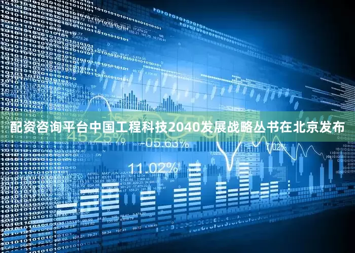 配资咨询平台中国工程科技2040发展战略丛书在北京发布