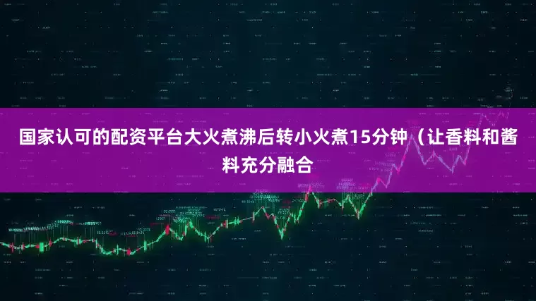 国家认可的配资平台大火煮沸后转小火煮15分钟（让香料和酱料充分融合