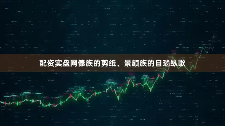 配资实盘网傣族的剪纸、景颇族的目瑙纵歌