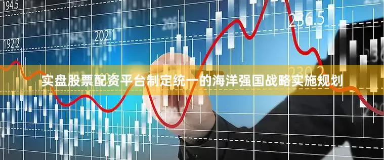 实盘股票配资平台制定统一的海洋强国战略实施规划